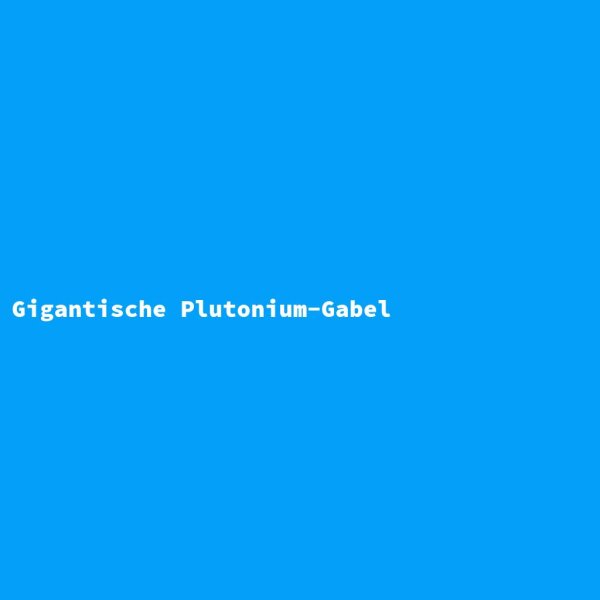 Gigantische Plutonium-Gabel
