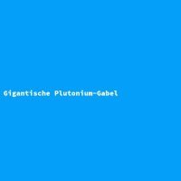 Gigantische Plutonium-Gabel