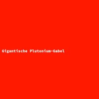 Gigantische Plutonium-Gabel