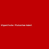 Gigantische Plutonium-Gabel